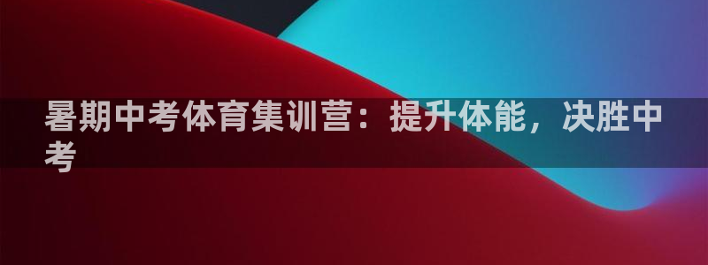 欧陆娱乐系统教程：暑期中考体育集训营：提升体能，决胜