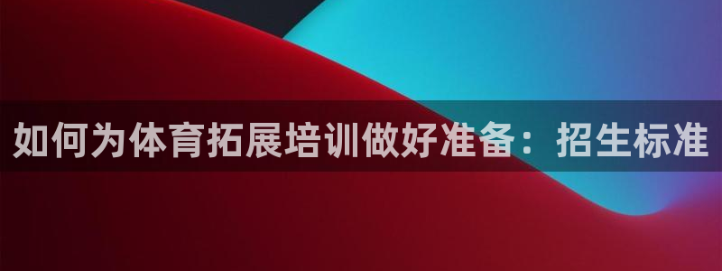 欧陆娱乐天富主管：如何为体育拓展培训做好准备：招生标