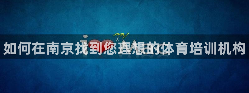 欧陆娱乐代理 贴吧：如何在南京找到您理想的体育培训机